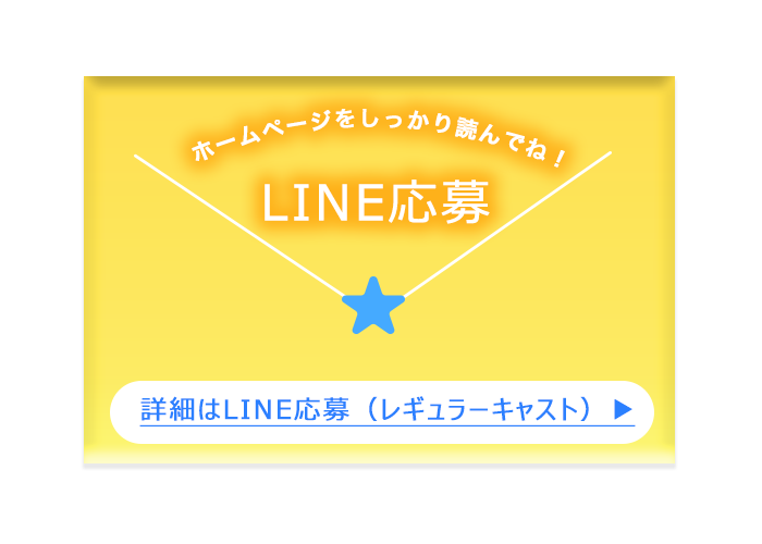 詳細はLINE応募<br />（レギュラーキャスト）ページ