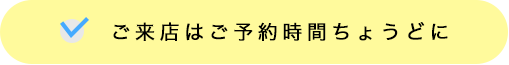 ご来店はご予約時間ちょうどに